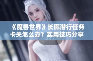 《魔兽世界》长廊潜行任务卡关怎么办？实用技巧分享