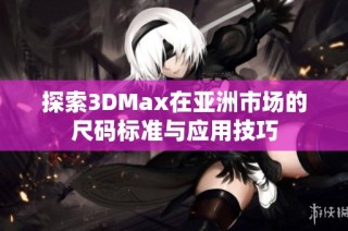 探索3DMax在亚洲市场的尺码标准与应用技巧