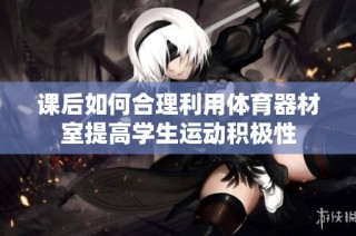 课后如何合理利用体育器材室提高学生运动积极性