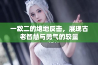 一敌二的绝地反击，展现古老智慧与勇气的较量