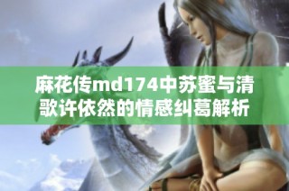 麻花传md174中苏蜜与清歌许依然的情感纠葛解析