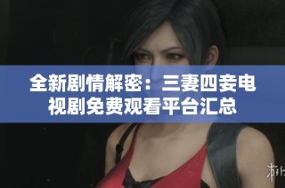 全新剧情解密：三妻四妾电视剧免费观看平台汇总