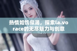热情如饥似渴，探索la.vorace的无尽魅力与创意