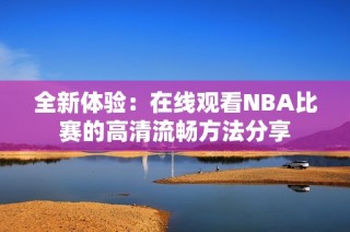 全新体验：在线观看NBA比赛的高清流畅方法分享
