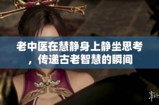 老中医在慧静身上静坐思考，传递古老智慧的瞬间