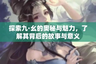 探索九·幺的奥秘与魅力，了解其背后的故事与意义