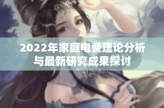 2022年家庭电费理论分析与最新研究成果探讨