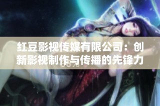 红豆影视传媒有限公司：创新影视制作与传播的先锋力量