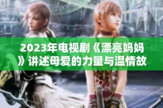 2023年电视剧《漂亮妈妈》讲述母爱的力量与温情故事
