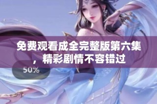 免费观看成全完整版第六集，精彩剧情不容错过