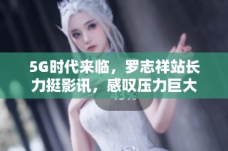 5G时代来临，罗志祥站长力挺影讯，感叹压力巨大