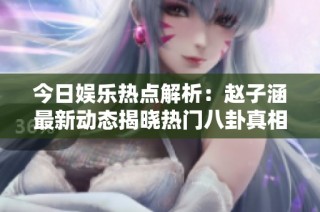 今日娱乐热点解析：赵子涵最新动态揭晓热门八卦真相