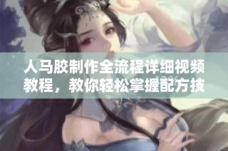 人马胶制作全流程详细视频教程，教你轻松掌握配方技巧