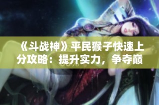 《斗战神》平民猴子快速上分攻略：提升实力，争夺巅峰位置