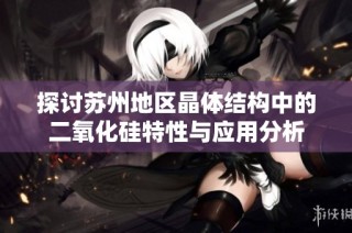探讨苏州地区晶体结构中的二氧化硅特性与应用分析