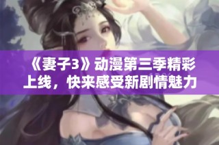 《妻子3》动漫第三季精彩上线，快来感受新剧情魅力吧