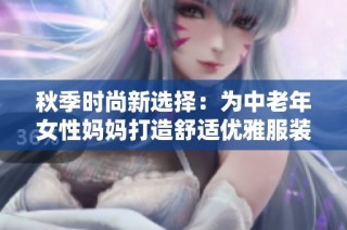 秋季时尚新选择：为中老年女性妈妈打造舒适优雅服装