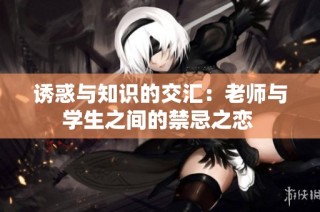 诱惑与知识的交汇：老师与学生之间的禁忌之恋 