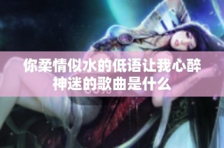 你柔情似水的低语让我心醉神迷的歌曲是什么