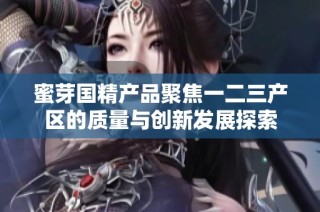 蜜芽国精产品聚焦一二三产区的质量与创新发展探索