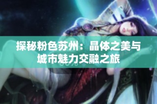 探秘粉色苏州：晶体之美与城市魅力交融之旅