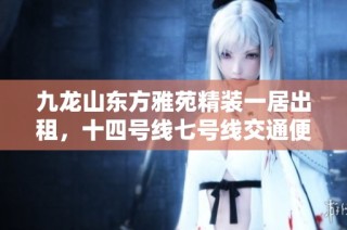 九龙山东方雅苑精装一居出租，十四号线七号线交通便利，欢迎随时看房