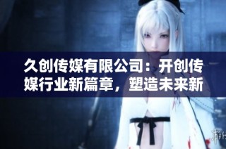 久创传媒有限公司：开创传媒行业新篇章，塑造未来新视野