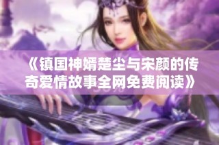 《镇国神婿楚尘与宋颜的传奇爱情故事全网免费阅读》