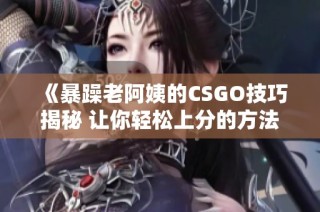 《暴躁老阿姨的CSGO技巧揭秘 让你轻松上分的方法》