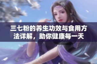 三七粉的养生功效与食用方法详解，助你健康每一天