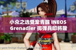 小众之选受宠青睐 INEOS Grenadier 掷弹兵即将隆重上市