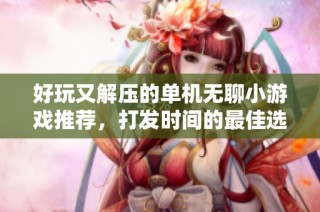好玩又解压的单机无聊小游戏推荐，打发时间的最佳选择