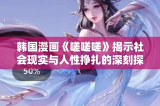 韩国漫画《嗟嗟嗟》揭示社会现实与人性挣扎的深刻探讨