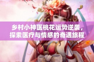 乡村小神医桃花运势逆袭，探索医疗与情感的奇遇旅程