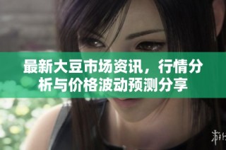 最新大豆市场资讯，行情分析与价格波动预测分享