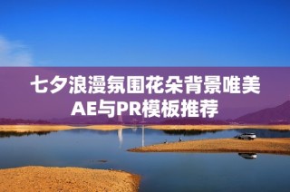 七夕浪漫氛围花朵背景唯美AE与PR模板推荐