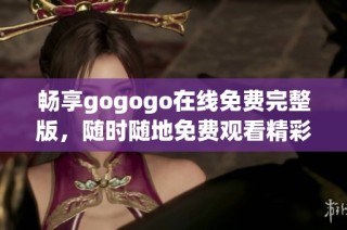 畅享gogogo在线免费完整版，随时随地免费观看精彩内容