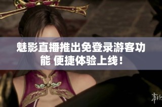 魅影直播推出免登录游客功能 便捷体验上线！