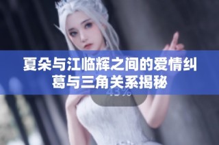 夏朵与江临辉之间的爱情纠葛与三角关系揭秘