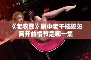 《老农民》剧中老干棒媳妇离开的情节是哪一集