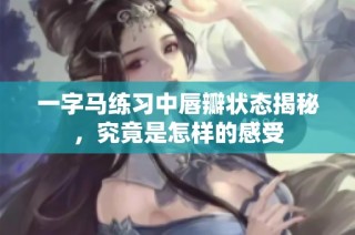 一字马练习中唇瓣状态揭秘，究竟是怎样的感受