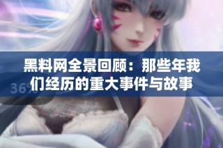 黑料网全景回顾：那些年我们经历的重大事件与故事