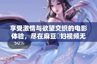 享受激情与欲望交织的电影体验，尽在麻豆婬妇视频无删版