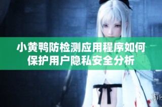 小黄鸭防检测应用程序如何保护用户隐私安全分析