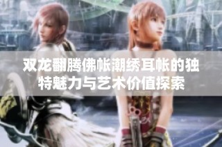 双龙翻腾佛帐潮绣耳帐的独特魅力与艺术价值探索