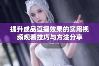 提升成品直播效果的实用视频观看技巧与方法分享