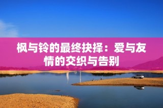 枫与铃的最终抉择：爱与友情的交织与告别