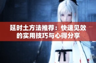 延时土方法推荐：快速见效的实用技巧与心得分享