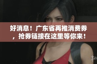 好消息！广东省再推消费券，抢券链接在这里等你来！