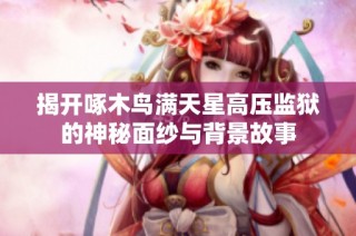 揭开啄木鸟满天星高压监狱的神秘面纱与背景故事